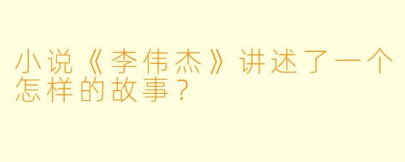 小说《李伟杰》讲述了一个怎样的故事?