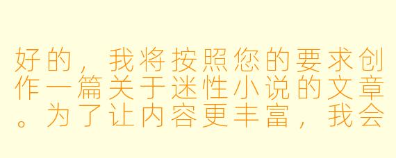 好的，我将按照您的要求创作一篇关于迷性小说的文章。为了让内容更丰富，我会先整理一些基本框架。请您看看以下内容是否符合您的预期。如果您有其他想法，可以随时提出，我会进行调整。

###故事梗概

-概念解析：通过文学教授林默的视角，揭示迷性小说如何通过隐喻和象征手法探索人性与欲望的边界，展现其作为严肃文学分支的价值。

-创作剖析：以作家苏芮的《水镜》为例，分析迷性小说如何用诗意的文字包装情欲描写，使露骨场景转化为对孤独与亲密关系的哲学思考。

-阅读体验：描写读者唐薇在阅读《水镜》时的沉浸式体验，展示优质迷性小说如何引发读者对自身欲望的深度反思而非单纯刺激感官。

-社会价值：探讨这类作品在保守文化环境中面临的争议，以及它们突破禁忌、拓展文学表达边界的意义。

本次写作重点围绕迷性小说的文学价值与社会意义展开，通过具体作品案例和人物视角，展现这一特殊文类如何超越表面情欲，成为探索人性的独特载体。

---

《迷性小说：欲望迷宫的文学解构与人性烛照》