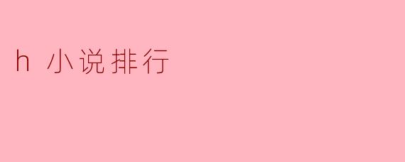 「2023年度热门.h小说排行榜:人气佳作与隐藏神作一网打尽」