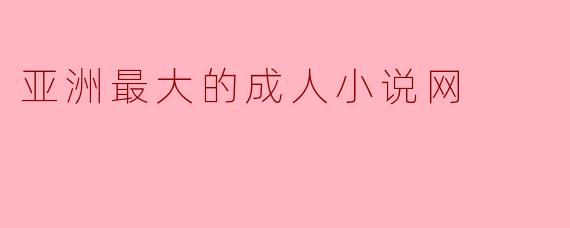 亚洲最大的成人小说网