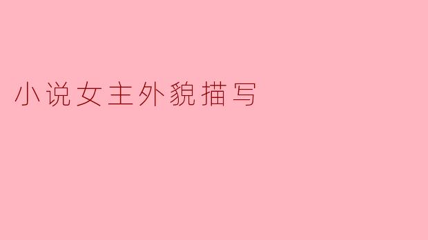 如何描写小说女主角的外貌才能既生动又不落俗套?
