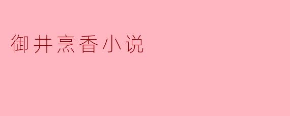 《御井烹香:古韵新裁中的女性叙事与权谋江湖》