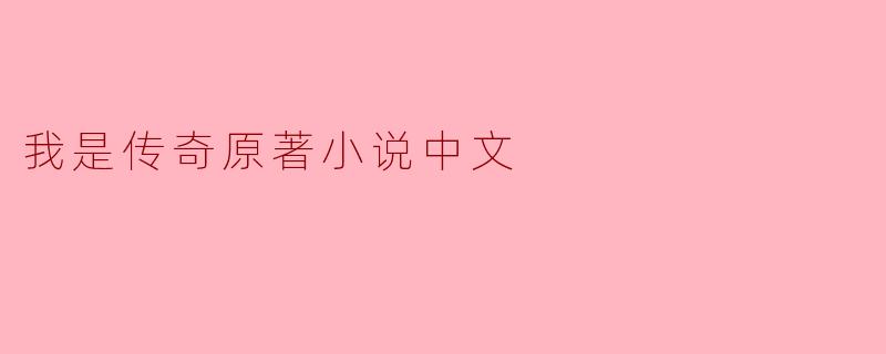 《我是传奇》原著小说中,主角罗伯特·奈维尔成为“传奇”的深层含义是什么?