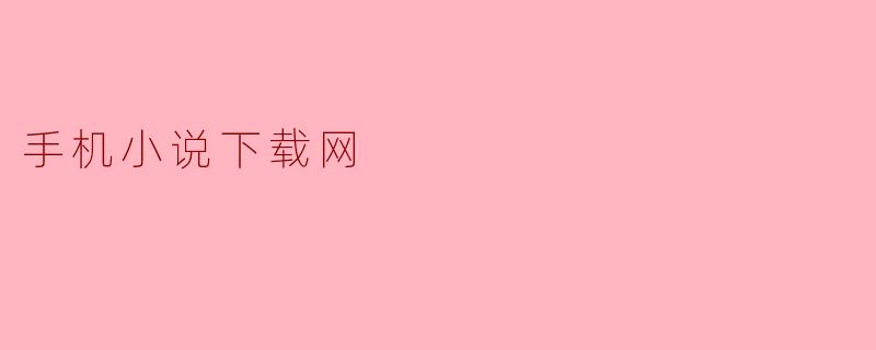 《手机小说下载网:便捷阅读新时代,海量资源随心选》
