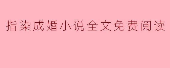 哪里可以免费阅读《指染成婚》小说的全文?