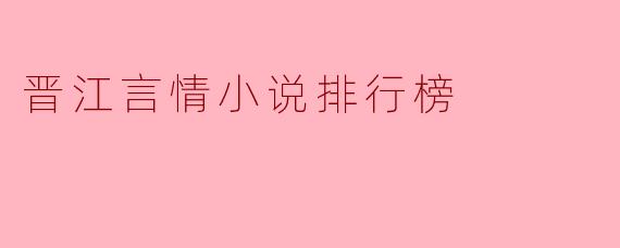 晋江言情小说排行榜:热门IP与读者偏好的风向标