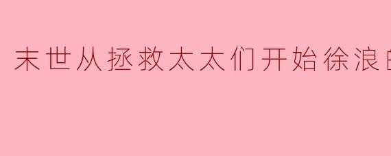 末世从拯救太太们开始徐浪的小说