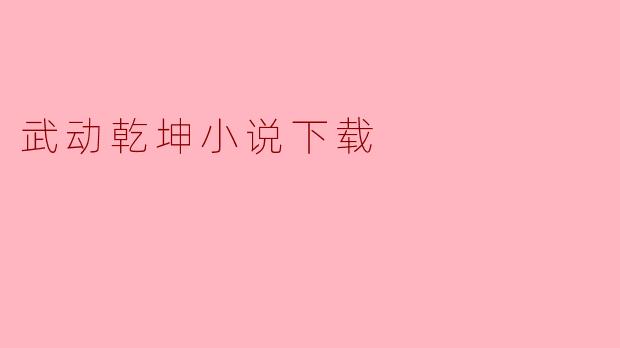 《武动乾坤》小说下载指南:正版资源与阅读推荐
