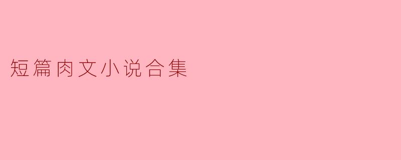 这本短篇肉文小说合集包含哪些类型的剧情设定?