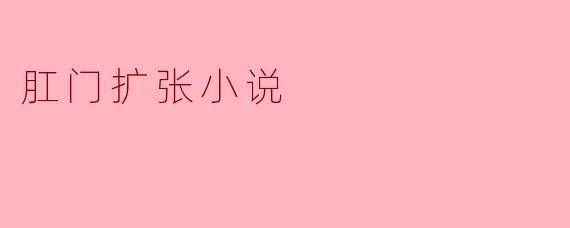 这部小说会如何以专业且尊重的方式探讨肛门扩张的情节?