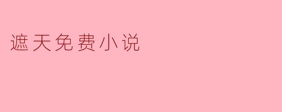 《遮天》是免费小说吗?在哪里可以免费阅读?