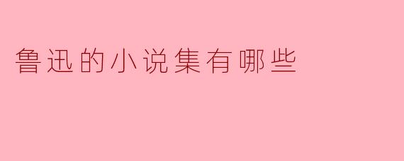 鲁迅的小说集有哪些