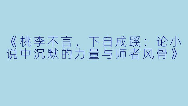 《桃李不言,下自成蹊:论小说中沉默的力量与师者风骨》