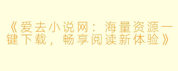 《爱去小说网：海量资源一键下载，畅享阅读新体验》