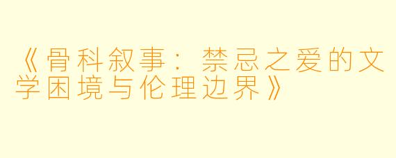 《骨科叙事：禁忌之爱的文学困境与伦理边界》