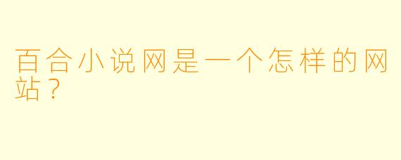 百合小说网是一个怎样的网站？