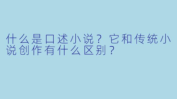 什么是口述小说?它和传统小说创作有什么区别?