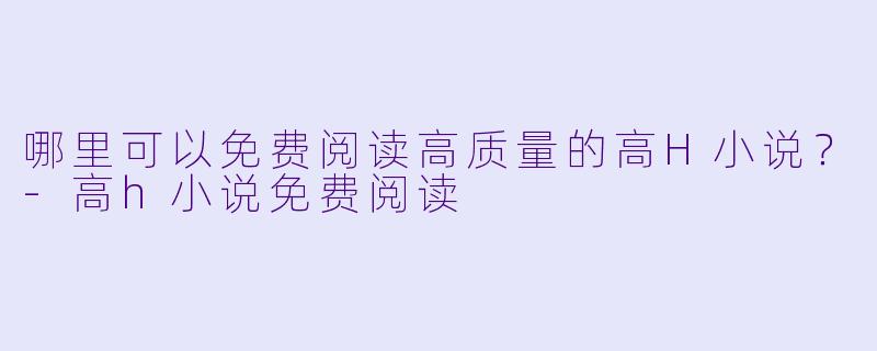哪里可以免费阅读高质量的高H小说?