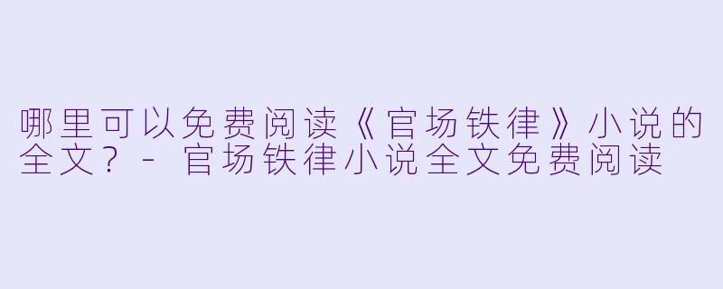 哪里可以免费阅读《官场铁律》小说的全文?