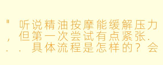 "听说精油按摩能缓解压力,但第一次尝试有点紧张...具体流程是怎样的?会不会有不适感?"