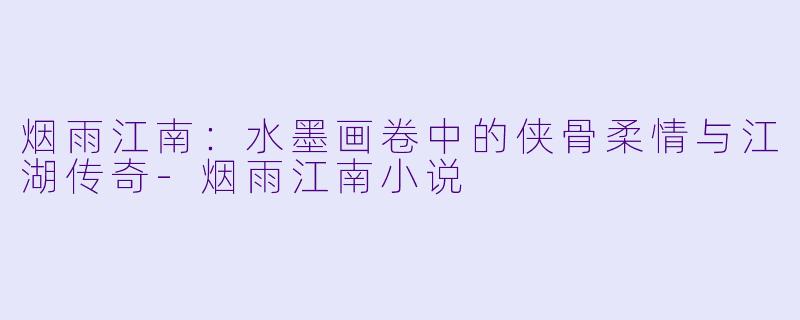 烟雨江南：水墨画卷中的侠骨柔情与江湖传奇-烟雨江南小说
