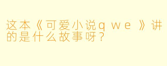 这本《可爱小说qwe》讲的是什么故事呀?