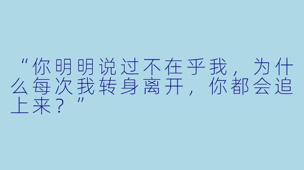 “你明明说过不在乎我，为什么每次我转身离开，你都会追上来？”