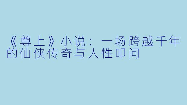 《尊上》小说：一场跨越千年的仙侠传奇与人性叩问