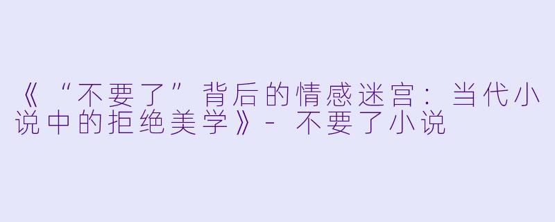 《“不要了”背后的情感迷宫：当代小说中的拒绝美学》-不要了小说