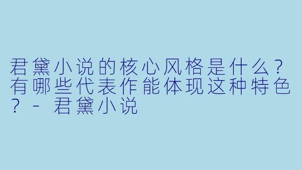 君黛小说的核心风格是什么?有哪些代表作能体现这种特色?
