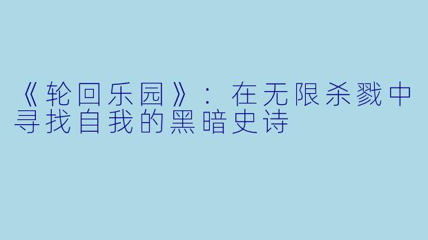 《轮回乐园》：在无限杀戮中寻找自我的黑暗史诗
