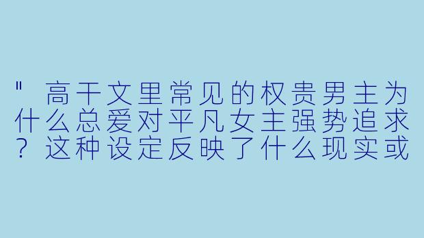 "高干文里常见的权贵男主为什么总爱对平凡女主强势追求?这种设定反映了什么现实或心理?"