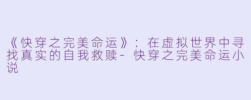 《快穿之完美命运》:在虚拟世界中寻找真实的自我救赎