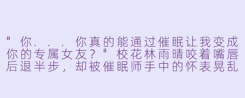 "你...你真的能通过催眠让我变成你的专属女友?"校花林雨晴咬着嘴唇后退半步,却被催眠师手中的怀表晃乱了视线,金属链条在月光下划出妖异的弧线。