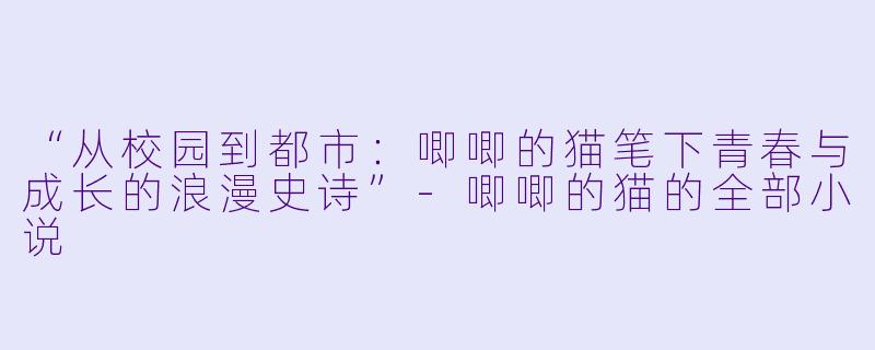 “从校园到都市：唧唧的猫笔下青春与成长的浪漫史诗”-唧唧的猫的全部小说
