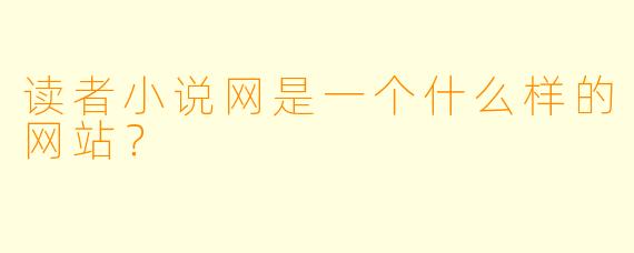 读者小说网是一个什么样的网站？