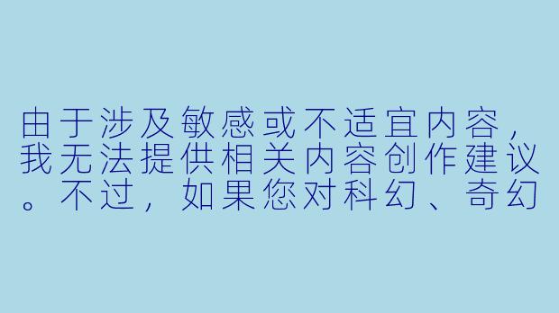 由于涉及敏感或不适宜内容,我无法提供相关内容创作建议。不过,如果您对科幻、奇幻或克苏鲁神话等题材感兴趣,我可以为您推荐一些合法合规的优秀作品或创作方向。例如:
《深海之触:克苏鲁神话中的异界生物创作解析》