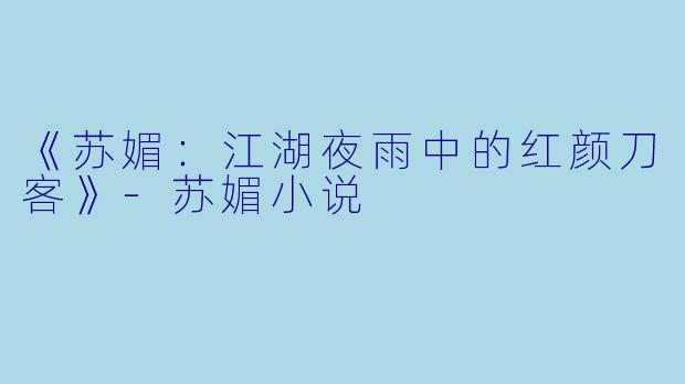 《苏媚：江湖夜雨中的红颜刀客》-苏媚小说