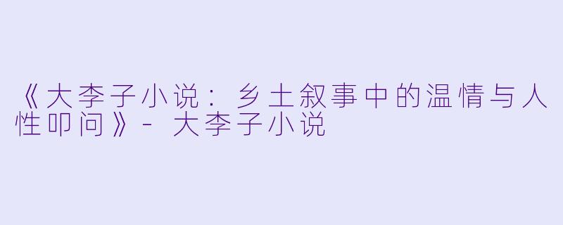 《大李子小说：乡土叙事中的温情与人性叩问》-大李子小说