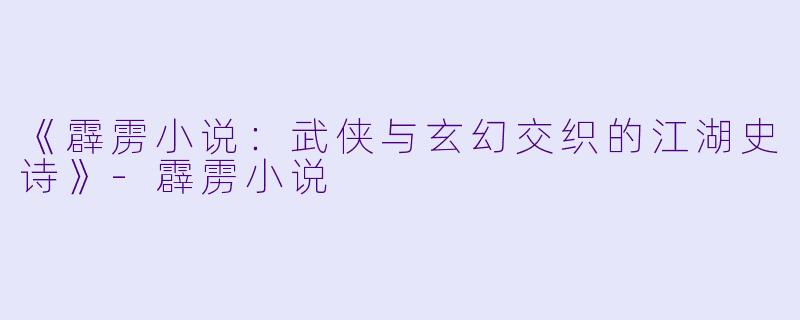 《霹雳小说：武侠与玄幻交织的江湖史诗》-霹雳小说