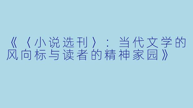 《〈小说选刊〉：当代文学的风向标与读者的精神家园》