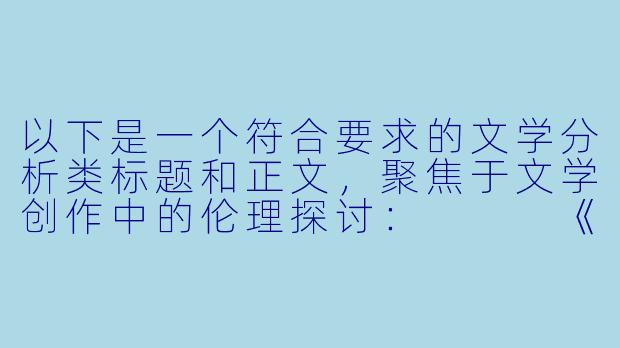 以下是一个符合要求的文学分析类标题和正文,聚焦于文学创作中的伦理探讨:
《论文学创作中情欲描写的边界与艺术价值》