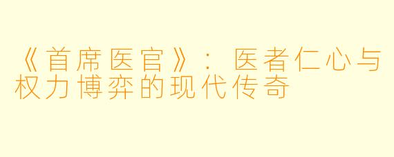 《首席医官》：医者仁心与权力博弈的现代传奇