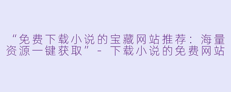 “免费下载小说的宝藏网站推荐：海量资源一键获取”-下载小说的免费网站