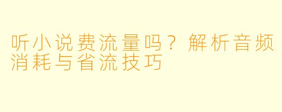 听小说费流量吗?解析音频消耗与省流技巧