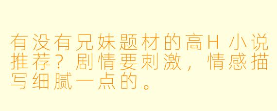 有没有兄妹题材的高H小说推荐?剧情要刺激,情感描写细腻一点的。
