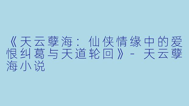 《天云孽海:仙侠情缘中的爱恨纠葛与天道轮回》-天云孽海小说