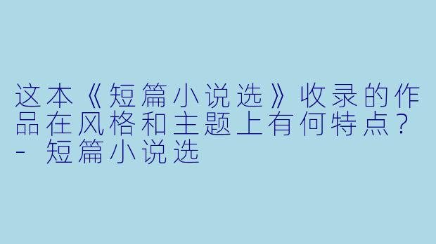 这本《短篇小说选》收录的作品在风格和主题上有何特点?