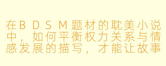 在BDSM题材的耽美小说中，如何平衡权力关系与情感发展的描写，才能让故事既真实又动人？