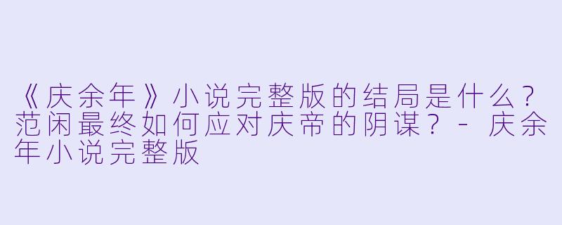 《庆余年》小说完整版的结局是什么?范闲最终如何应对庆帝的阴谋?
